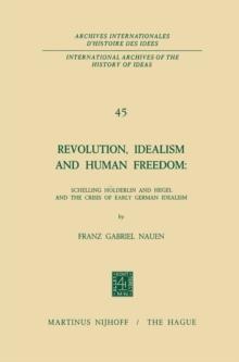 Revolution, Idealism and Human Freedom: Schelling Holderlin and Hegel and the Crisis of Early German Idealism : Schelling, Holderlin and Hegel and the Crisis of Early German Idealism