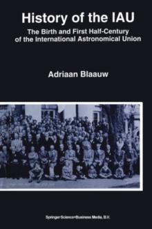 History of the IAU : The Birth and First Half-Century of the International Astronomical Union