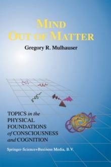 Mind Out of Matter : Topics in the Physical Foundations of Consciousness and Cognition