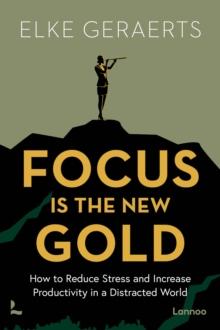 Focus is the New Gold : How to Reduce Stress and Increase Productivity in a Distracted World