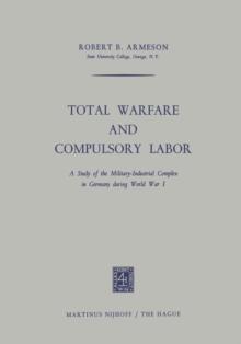 Total Warfare and Compulsory Labor : A Study of the Military-Industrial Complex in Germany during World War I