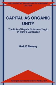 Capital as Organic Unity : The Role of Hegel's Science of Logic in Marx's Grundrisse