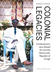 Colonial Legacies : Contemporary Lens-Based Art and the Democratic Republic of Congo