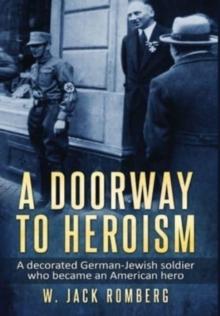 A Doorway to Heroism : A decorated German-Jewish Soldier who became an American Hero