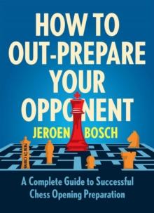 How to Out-Prepare Your Opponent : A Complete Guide to Successful Chess Opening Preparation