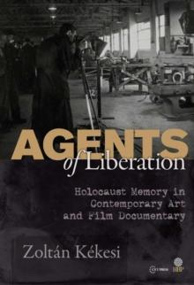 Agents of Liberations : Holocaust Memory in Contemporary Art and Documentary Film