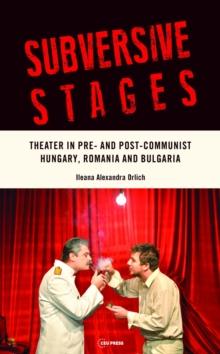 Subversive Stages : Theater in Pre- and Post-Communist Hungary, Romania and Bulgaria