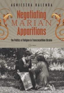 Negotiating Marian Apparitions : The Politics of Religion in Transcarpathian Ukraine