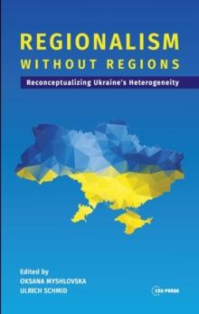 Regionalism without Regions : Reconceptualizing Ukraine's Heterogeneity