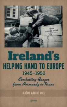 Ireland'S Helping Hand to Europe : Combatting Hunger from Normandy to Tirana, 1945-1950