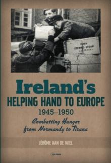 Ireland's Helping Hand to Europe : Combatting Hunger from Normandy to Tirana, 1945-1950