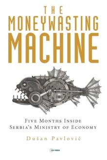 The Moneywasting Machine : Five Months Inside Serbia's Ministry of Economy