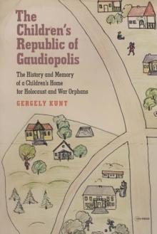 The Children's Republic of Gaudiopolis : The History and Memory of a Children's Home for Holocaust and War Orphans (1945-1950)