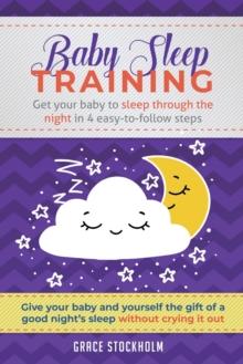 Baby Sleep Training : Get Your Baby to Sleep Through the Night in 4 Easy-to-Follow Steps