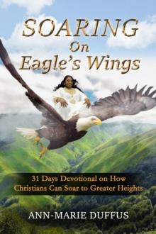 Soaring On Eagle's Wings : 31 Days Devotional on How Christians Can Soar to Greater Heights