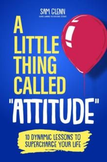 A Little Thing Called  Attitude : 10 Dynamic Lessons to Supercharge Your Life