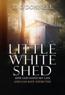 The Little White Shed : How God Saved My Life and Can Save Yours Too