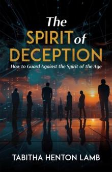 The Spirit of Deception : How to Guard Against the Spirit of the Age