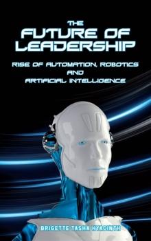 The Future of Leadership : Rise of Automation, Robotics and Artificial Intelligence