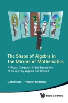 Shape Of Algebra In The Mirrors Of Mathematics, The: A Visual, Computer-aided Exploration Of Elementary Algebra And Beyond (With Cd-rom)