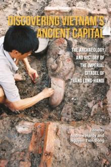 Discovering Vietnam's Ancient Capital : The Archaeology and History of the Imperial Citadel of Thang Long-Hanoi