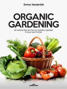 Organic Gardening : 50 natural tips on how to create a garden in your own home