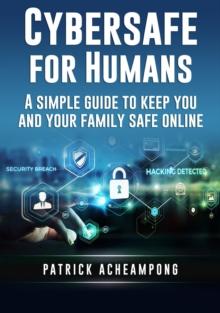 Cybersafe For Humans : A Simple Guide to Keep You and Your Family Safe Online