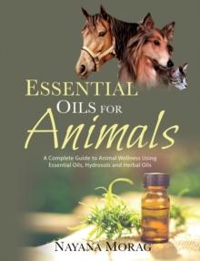 Essential Oils For Animals : A Complete Guide To Animal Wellness Using Essential oils, Hydrosols And Herbal Oils