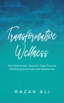 Transformative Wellness : Soul Retrievals, Somatic Yoga, Trauma Releasing Exercises, and Ayahuasca