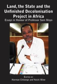 Land, the State and the Unfinished Decolonisation Project in Africa : Essays in Honour of Professor Sam Moyo