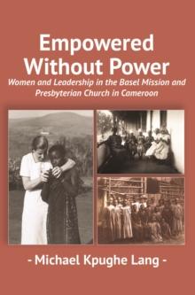 Empowered Without Power : Women and Leadership in the Basel Mission and Presbyterian Church in Cameroon