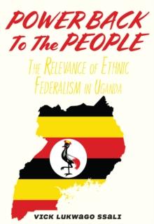 Power Back to the People. The Relevance of Ethnic Federalism in Uganda : The Relevance of Ethnic Federalism in Uganda