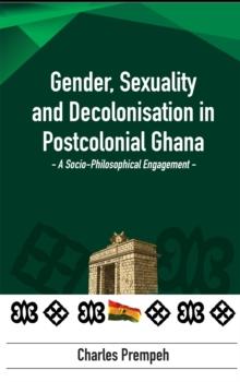 Gender, Sexuality and Decolonization in Postcolonial Ghana : A Socio-Philosophical Engagement,