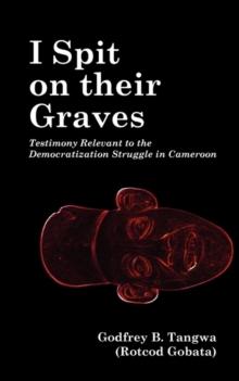 I Spit on their Graves : Testimony Relevant to the Democratization Struggle in Cameroon