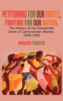 Petitioning for our Rights, Fighting for our Nation. The History of the Democratic Union of Cameroonian Women, 1949-1960 : The History of the Democratic Union of Cameroonian Women, 1949-1960