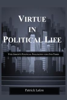 Virtue in Political Life : Yves Simon,s Political Philosophy for Our Times