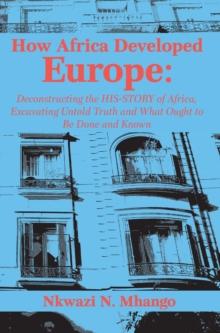 How Africa Developed Europe : Deconstructing the His-story of Africa, Excavating Untold Truth and What Ought to Be Done and Kn