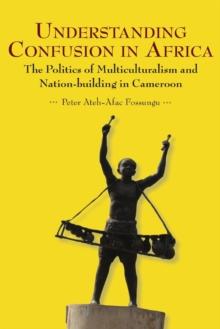 Understanding Confusion in Africa : The Politics of Multiculturalism and Nation-building in Cameroon