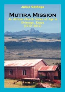 Mutira Mission : An African Church Comes of Age in Kirinyaga, Kenya (1912-2012)