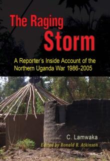 The Raging Storm : A Reporter,s Inside Account of the  Northern Uganda War, 1986-2005