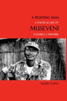 A Fighting Man : A Political Life of Museveni, Volume I, c.1944-1986