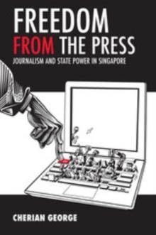 Freedom from the Press : Journalism and State Power in Singapore