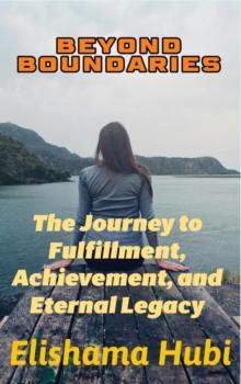 BEYOND BOUNDARIES: The Journey to Fulfillment, Achievement, and Eternal Legacy"