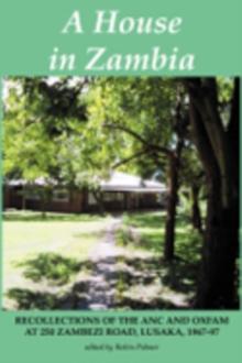 A House in Zambia. Recollections of the ANC and Oxfam at 250 Zambezi Road, Lusaka, 1967-97 : Recollections of the ANC and Oxfam at 250 Zambezi Road, Lusaka, 1967-97