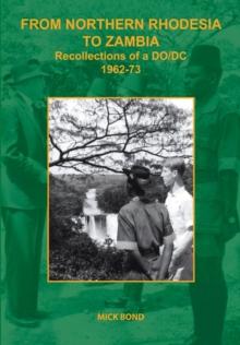 From Northern Rhodesia to Zambia. Recollections of a DO/DC 1962-73 : Recollections of a DO/DC 1962-73