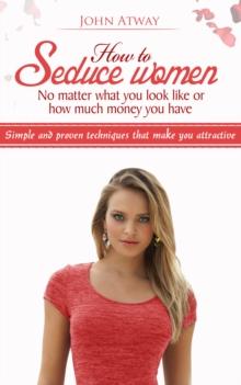 How to Seduce Women: No Matter What You Look Like or How Much Money You Have - Simple and Proven Techniques That Make You Attractive