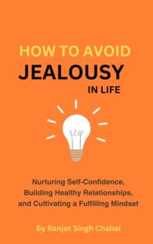 How to Avoid Jealousy in Life : Nurturing Self-Confidence, Building Healthy Relationships, and Cultivating a Fulfilling Mindset