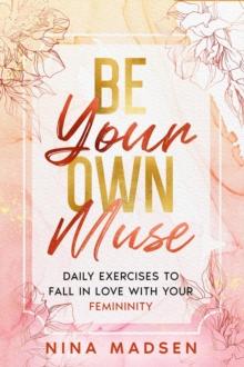 Be Your Own Muse : Daily Exercises to Fall in Love with Your Femininity