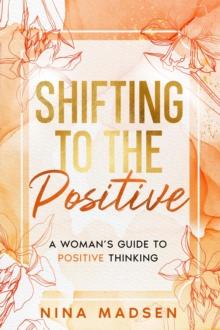 Shifting to the Positive : A Woman's Guide to Positive Thinking