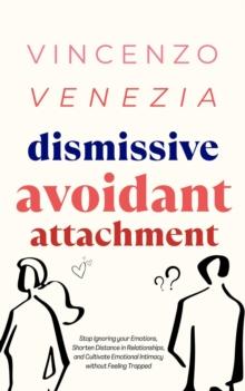 Dismissive Avoidant Attachment : Stop Ignoring your Emotions, Shorten Distance in Relationships and Cultivate Emotional Intimacy without Feeling Trapped